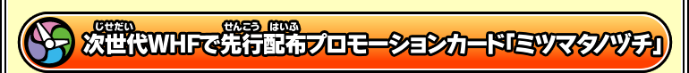 次世代ＷＨＦで先行配布プロモーションカード「ミツマタノヅチ」